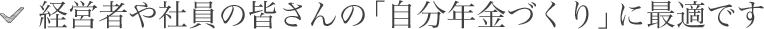 経営者や社員の皆さんの「自分年金づくり」に最適です