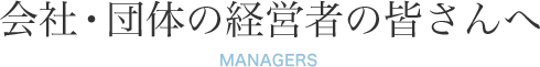 会社・団体の経営者の皆さんへ